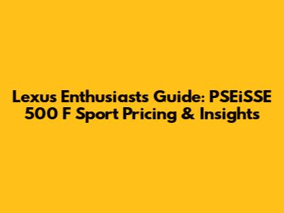Lexus Enthusiast's Guide: PSEiSSE 500 F Sport Pricing & Insights