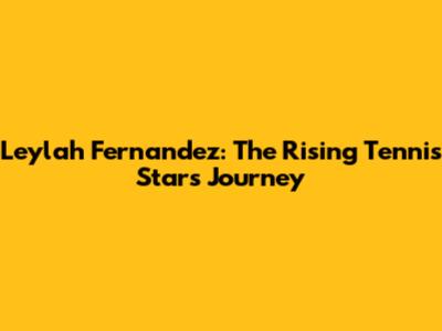 Leylah Fernandez: The Rising Tennis Star's Journey