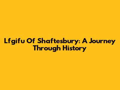 Lfgifu Of Shaftesbury: A Journey Through History