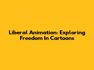 Liberal Animation: Exploring Freedom In Cartoons