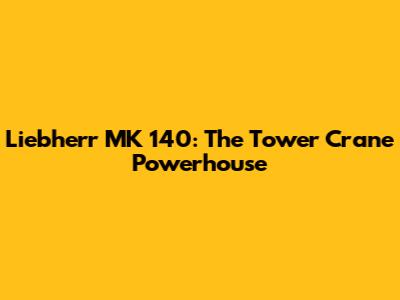 Liebherr MK 140: The Tower Crane Powerhouse