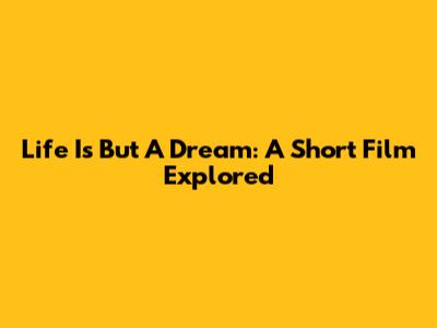 Life Is But A Dream: A Short Film Explored