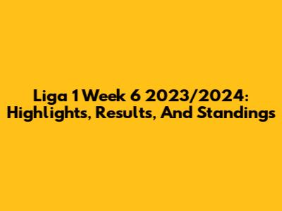 Liga 1 Week 6 2023/2024: Highlights, Results, And Standings