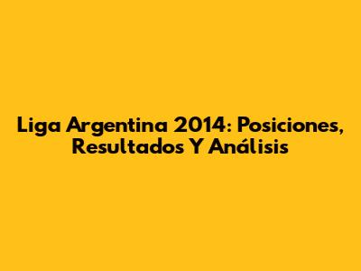 Liga Argentina 2014: Posiciones, Resultados Y Análisis