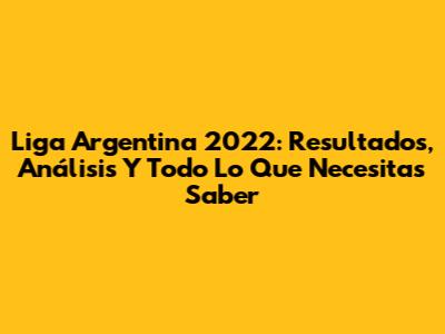 Liga Argentina 2022: Resultados, Análisis Y Todo Lo Que Necesitas Saber