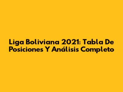 Liga Boliviana 2021: Tabla De Posiciones Y Análisis Completo
