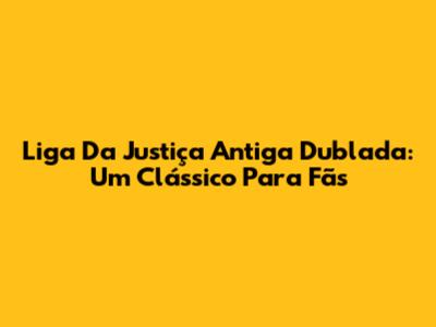 Liga Da Justiça Antiga Dublada: Um Clássico Para Fãs
