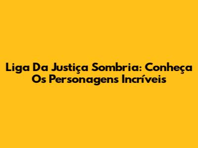 Liga Da Justiça Sombria: Conheça Os Personagens Incríveis