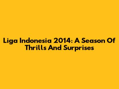 Liga Indonesia 2014: A Season Of Thrills And Surprises