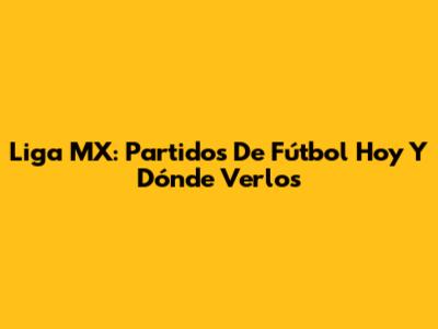 Liga MX: Partidos De Fútbol Hoy Y Dónde Verlos