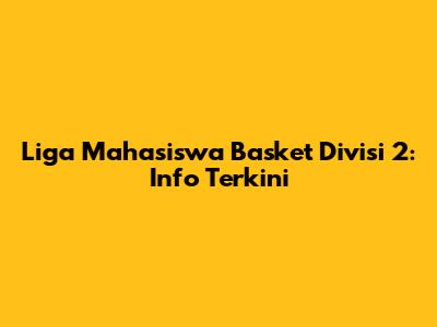Liga Mahasiswa Basket Divisi 2: Info Terkini