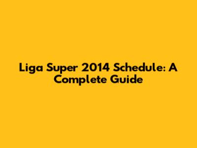 Liga Super 2014 Schedule: A Complete Guide
