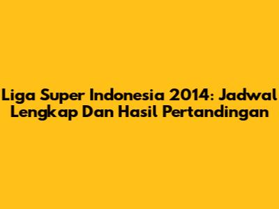 Liga Super Indonesia 2014: Jadwal Lengkap Dan Hasil Pertandingan