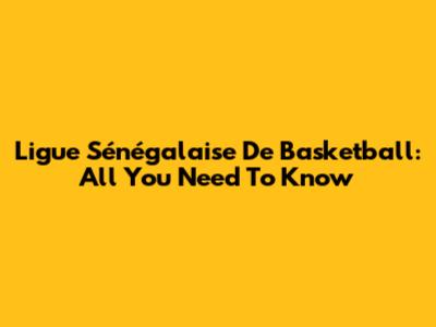 Ligue Sénégalaise De Basketball: All You Need To Know