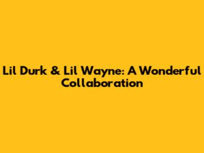 Lil Durk & Lil Wayne: A Wonderful Collaboration