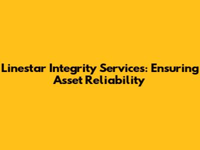 Linestar Integrity Services: Ensuring Asset Reliability