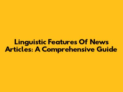Linguistic Features Of News Articles: A Comprehensive Guide