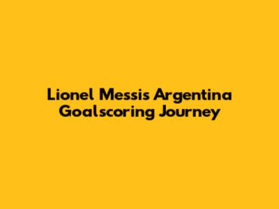 Lionel Messi's Argentina Goalscoring Journey