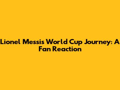Lionel Messi's World Cup Journey: A Fan Reaction