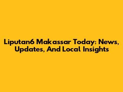 Liputan6 Makassar Today: News, Updates, And Local Insights