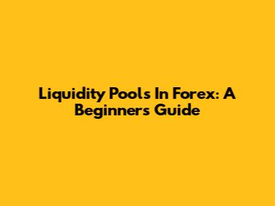 Liquidity Pools In Forex: A Beginner's Guide