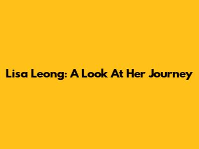 Lisa Leong: A Look At Her Journey