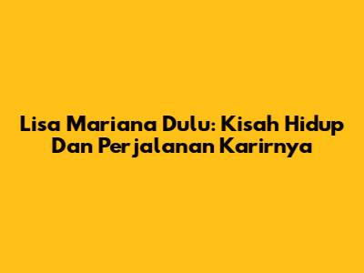 Lisa Mariana Dulu: Kisah Hidup Dan Perjalanan Karirnya