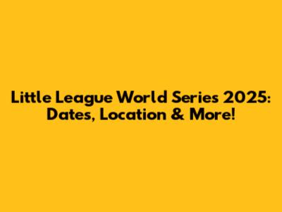 Little League World Series 2025: Dates, Location & More!