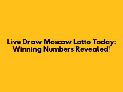 Live Draw Moscow Lotto Today: Winning Numbers Revealed!