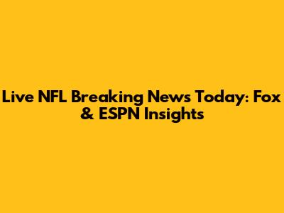 Live NFL Breaking News Today: Fox & ESPN Insights