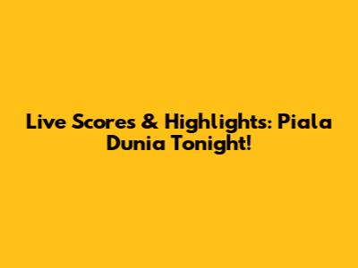 Live Scores & Highlights: Piala Dunia Tonight!