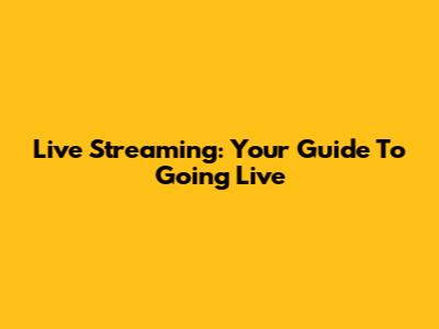 Live Streaming: Your Guide To Going Live