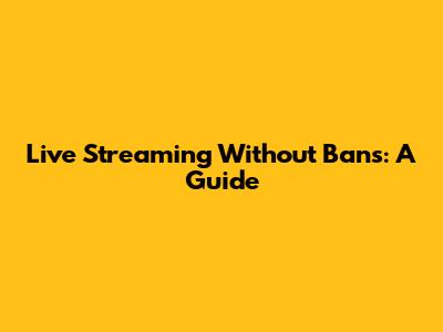 Live Streaming Without Bans: A Guide