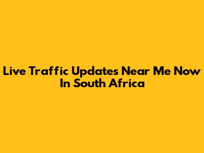 Live Traffic Updates Near Me Now In South Africa