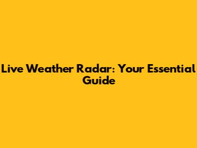Live Weather Radar: Your Essential Guide