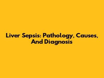Liver Sepsis: Pathology, Causes, And Diagnosis