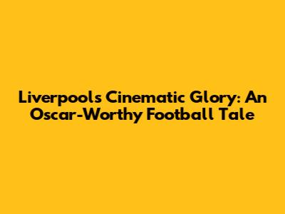 Liverpool's Cinematic Glory: An Oscar-Worthy Football Tale