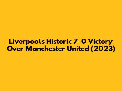 Liverpool's Historic 7-0 Victory Over Manchester United (2023)