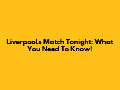 Liverpool's Match Tonight: What You Need To Know!