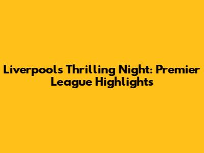 Liverpool's Thrilling Night: Premier League Highlights
