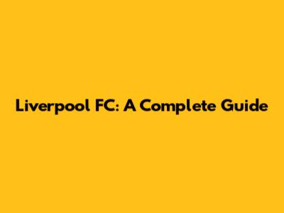 Liverpool FC: A Complete Guide