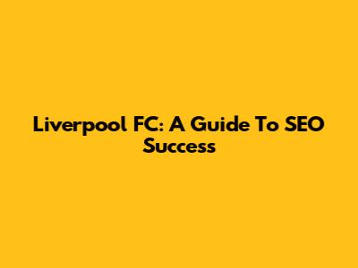 Liverpool FC: A Guide To SEO Success