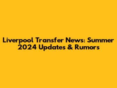 Liverpool Transfer News: Summer 2024 Updates & Rumors