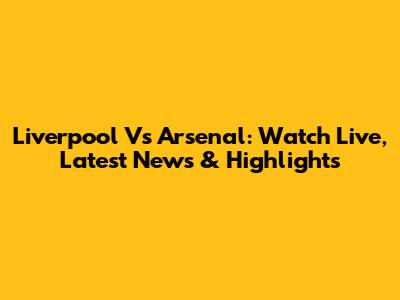 Liverpool Vs Arsenal: Watch Live, Latest News & Highlights