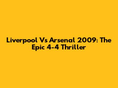 Liverpool Vs Arsenal 2009: The Epic 4-4 Thriller