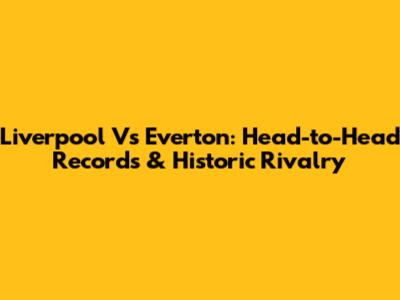 Liverpool Vs Everton: Head-to-Head Records & Historic Rivalry