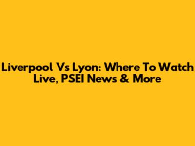 Liverpool Vs Lyon: Where To Watch Live, PSEI News & More