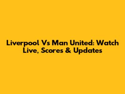 Liverpool Vs Man United: Watch Live, Scores & Updates