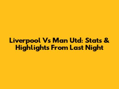 Liverpool Vs Man Utd: Stats & Highlights From Last Night