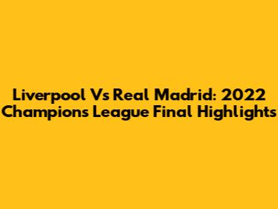 Liverpool Vs Real Madrid: 2022 Champions League Final Highlights